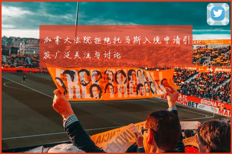 加拿大法院拒绝托马斯入境申请引发广泛关注与讨论