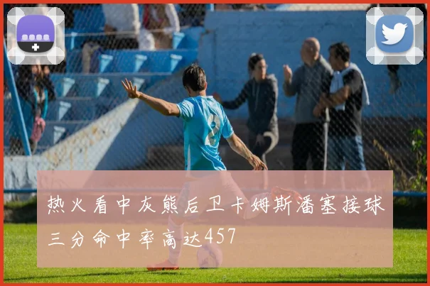 热火看中灰熊后卫卡姆斯潘塞接球三分命中率高达457
