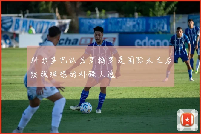 科尔多巴认为罗梅罗是国际米兰后防线理想的补强人选