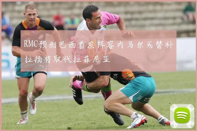 RMC预测巴西首发阵容内马尔或替补拉扬将取代拉菲尼亚