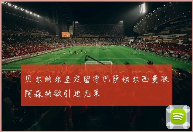贝尔纳尔坚定留守巴萨切尔西曼联阿森纳欲引进无果