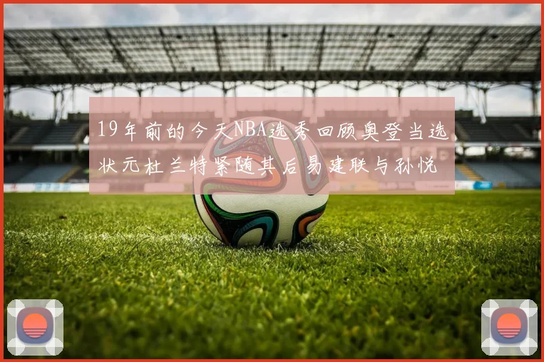 19年前的今天NBA选秀回顾奥登当选状元杜兰特紧随其后易建联与孙悦同场竞技