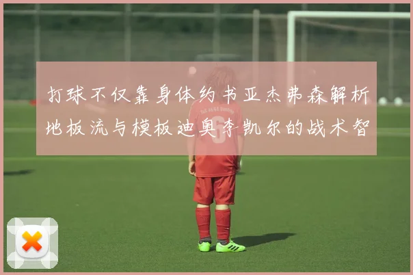 打球不仅靠身体约书亚杰弗森解析地板流与模板迪奥李凯尔的战术智慧