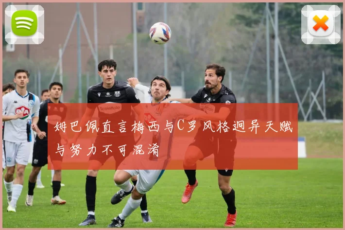 姆巴佩直言梅西与C罗风格迥异天赋与努力不可混淆