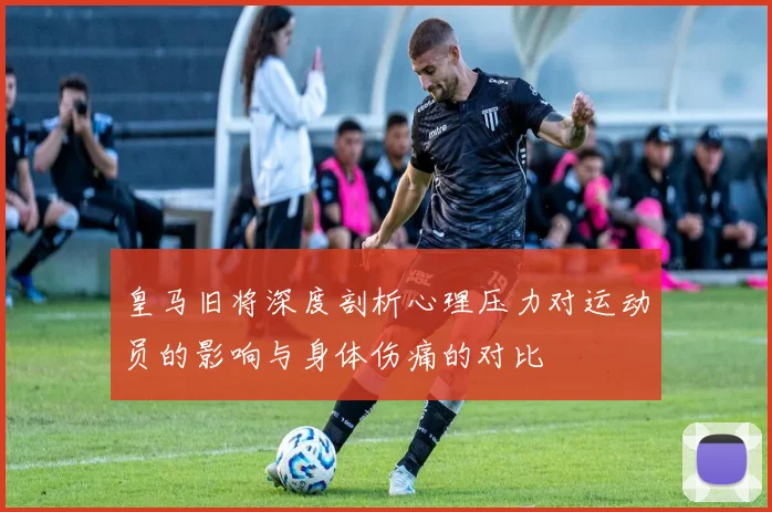 皇马旧将深度剖析心理压力对运动员的影响与身体伤痛的对比