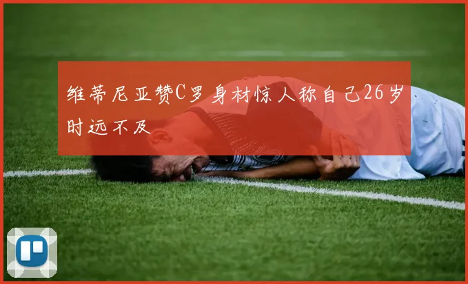 维蒂尼亚赞C罗身材惊人称自己26岁时远不及