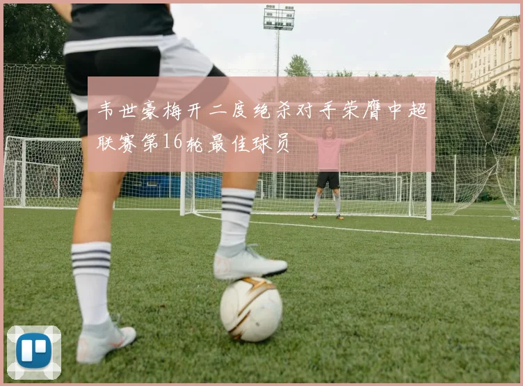 韦世豪梅开二度绝杀对手荣膺中超联赛第16轮最佳球员