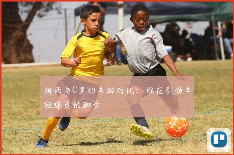 梅西与C罗的年龄对比：谁在引领年轻球员的脚步