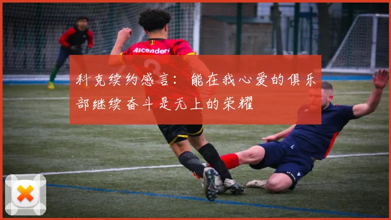 科克续约感言：能在我心爱的俱乐部继续奋斗是无上的荣耀