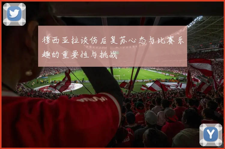 穆西亚拉谈伤后复苏心态与比赛乐趣的重要性与挑战