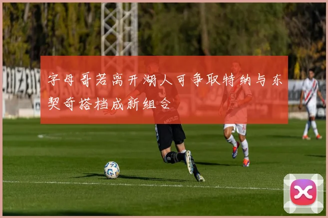 字母哥若离开湖人可争取特纳与东契奇搭档成新组合
