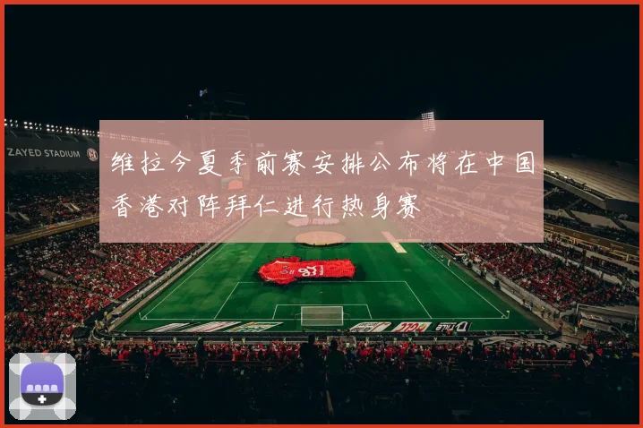 维拉今夏季前赛安排公布将在中国香港对阵拜仁进行热身赛