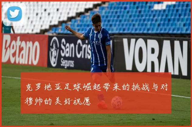 克罗地亚足球崛起带来的挑战与对穆帅的美好祝愿
