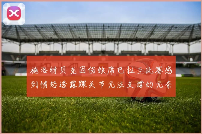 施洛特贝克因伤缺席巴拉圭比赛感到愤怒透露踝关节无法支撑的无奈