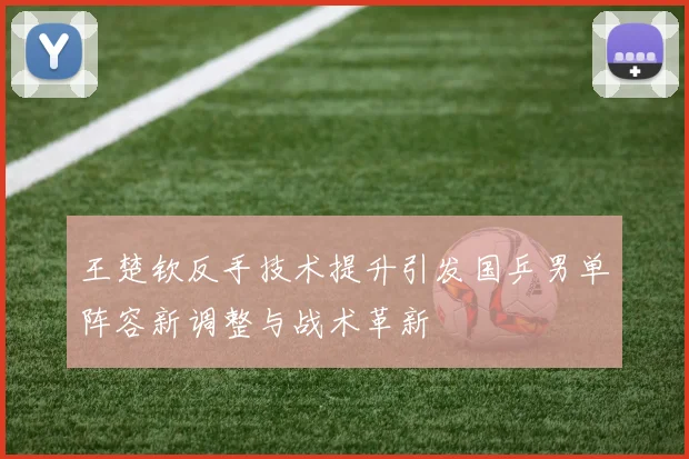 王楚钦反手技术提升引发国乒男单阵容新调整与战术革新